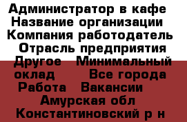 Администратор в кафе › Название организации ­ Компания-работодатель › Отрасль предприятия ­ Другое › Минимальный оклад ­ 1 - Все города Работа » Вакансии   . Амурская обл.,Константиновский р-н